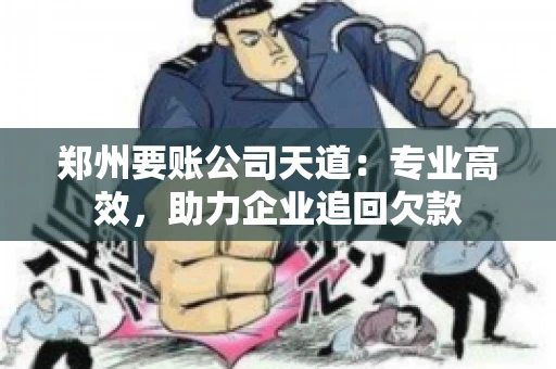 郑州要账公司天道:专业高效,助力企业追回欠款 郑州要账公司天道:专业高效,助力企业追回欠款