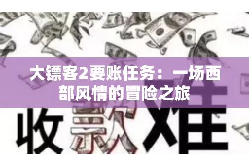 大镖客2要账任务：一场西部风情的冒险之旅
