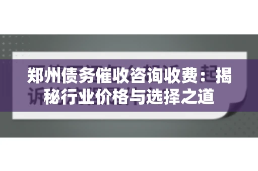 郑州债务催收咨询收费：揭秘行业价格与选择之道