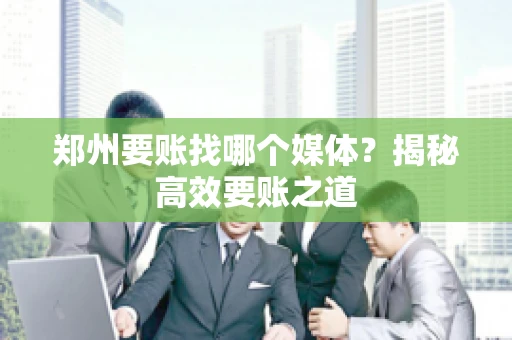郑州要账找哪个媒体?揭秘高效要账之道 郑州要账找哪个媒体?揭秘高效要账之道