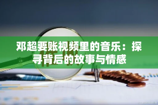 邓超要账视频里的音乐：探寻背后的故事与情感