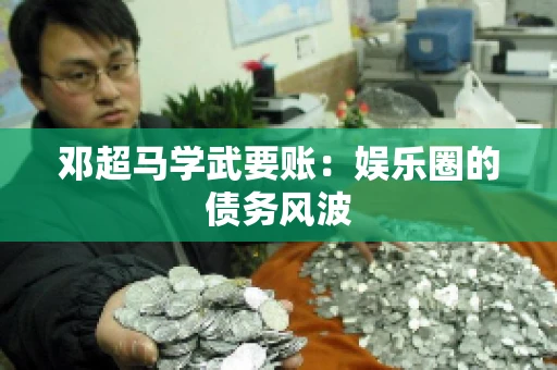 邓超马学武要账：娱乐圈的债务风波