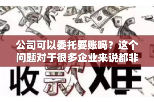 公司可以委托要账吗？这个问题对于很多企业来说都非常关键。在商业活动中，应收账款的管理是保证企业资金流转顺畅的重要环节。那么，公司是否可以委托要账呢？接下来，我们就来聊聊这个话题。