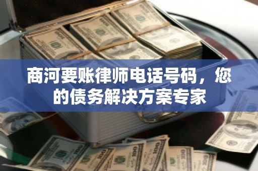 商河要账律师电话号码，您的债务解决方案专家