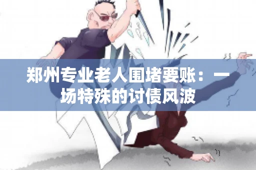 郑州专业老人围堵要账：一场特殊的讨债风波