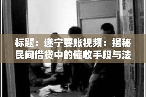 标题：遂宁要账视频：揭秘民间借贷中的催收手段与法律边界