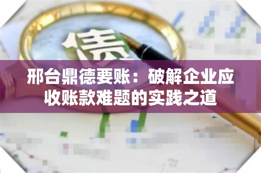 邢台鼎德要账：破解企业应收账款难题的实践之道