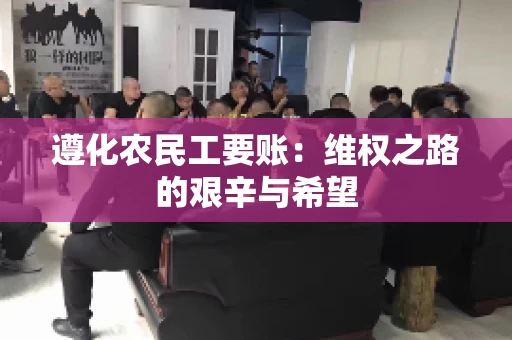 遵化农民工要账:维权之路的艰辛与希望 遵化农民工要账:维权之路的艰辛与希望