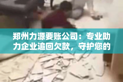 郑州力源要账公司：专业助力企业追回欠款，守护您的资金安全