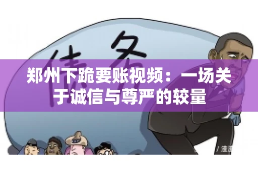郑州下跪要账视频：一场关于诚信与尊严的较量