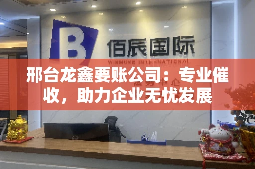 邢台龙鑫要账公司:专业催收,助力企业无忧发展 邢台龙鑫要账公司:专业催收,助力企业无忧发展