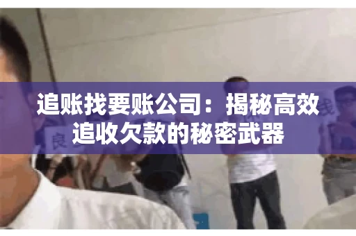 追账找要账公司：揭秘高效追收欠款的秘密武器