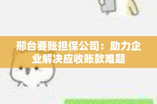 邢台要账担保公司：助力企业解决应收账款难题