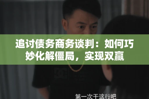 追讨债务商务谈判：如何巧妙化解僵局，实现双赢