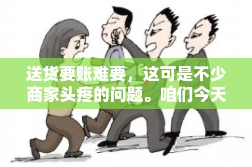 送货要账难要，这可是不少商家头疼的问题。咱们今天就来聊聊这个话题，看看怎么才能让送货和要账变得顺畅。