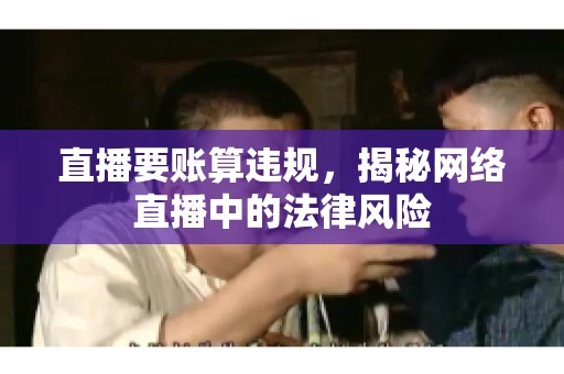直播要账算违规，揭秘网络直播中的法律风险