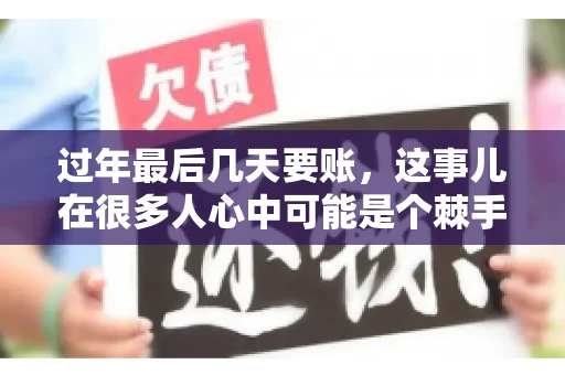 过年最后几天要账，这事儿在很多人心中可能是个棘手的问题。毕竟，春节临近，家家户户都在忙着准备团圆饭，谁也不想在这个时候被债务问题打扰。但现实是，有些账务问题不得不在这个时候解决。今天，我就来和大家聊聊这个话题，希望能给大家带来一些帮助。