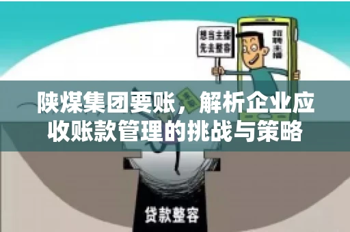 陕煤集团要账,解析企业应收账款管理的挑战与策略 陕煤集团要账,解析企业应收账款管理的挑战与策略