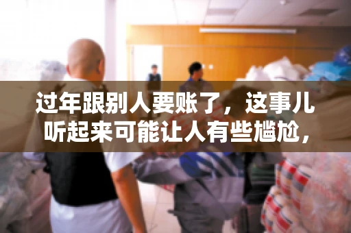过年跟别人要账了，这事儿听起来可能让人有些尴尬，但现实生活中确实不少见。今天，咱们就来聊聊这个话题，看看过年期间要账的那些事儿。