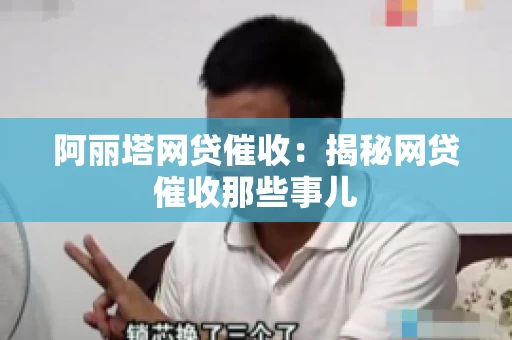 阿丽塔网贷催收：揭秘网贷催收那些事儿