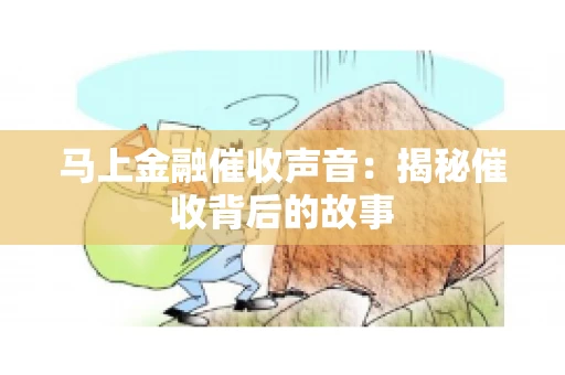 马上金融催收声音：揭秘催收背后的故事