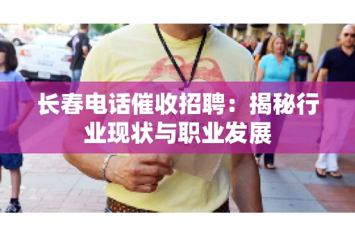 长春电话催收招聘:揭秘行业现状与职业发展 长春电话催收招聘:揭秘行业现状与职业发展