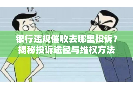 银行违规催收去哪里投诉？揭秘投诉途径与维权方法
