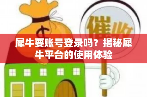 犀牛要账号登录吗？揭秘犀牛平台的使用体验