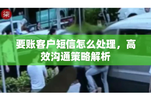 要账客户短信怎么处理，高效沟通策略解析