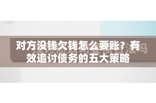 对方没钱欠钱怎么要账?有效追讨债务的五大策略 对方没钱欠钱怎么要账?有效追讨债务的五大策略