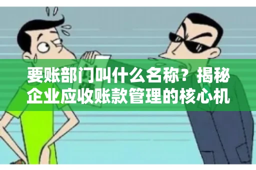 要账部门叫什么名称？揭秘企业应收账款管理的核心机构