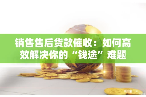 销售售后货款催收：如何高效解决你的“钱途”难题