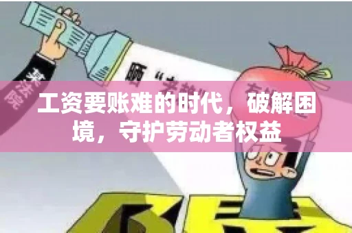 工资要账难的时代，破解困境，守护劳动者权益