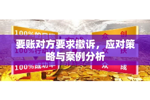 要账对方要求撤诉，应对策略与案例分析