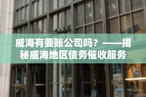 威海有要账公司吗？——揭秘威海地区债务催收服务