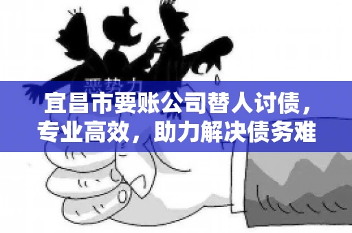 宜昌市要账公司替人讨债，专业高效，助力解决债务难题