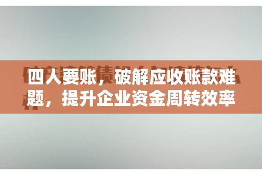 四人要账,破解应收账款难题,提升企业资金周转效率 四人要账,破解应收账款难题,提升企业资金周转效率