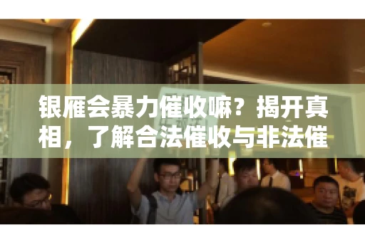银雁会暴力催收嘛?揭开真相,了解合法催收与非法催收的区别 银雁会暴力催收嘛?揭开真相,了解合法催收与非法催收的区别
